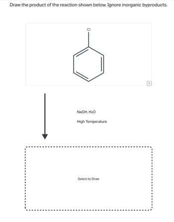 Draw the product of the reaction shown below. Ignore inorganic byproducts.
CI
NaOH, H₂O
High Temperature
Select to Draw