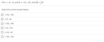 Hủ=
= (-4,-2) and = (-6, -12), find 2u +
Select the correct answer below:
O (-14,-16)
(-9,-6)
O (-10,-16)
O <-9, -14)
O (-14, -6)
O (-10,-14)
W.