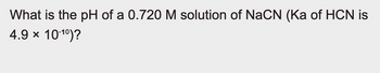 What is the pH of a 0.720 M solution of NaCN (Ka of HCN is
4.9 × 10-10)?
✓