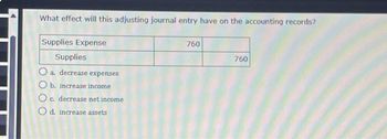 What effect will this adjusting journal entry have on the accounting records?
Supplies Expense
Supplies
O a. decrease expenses
O b. increase income
O c. decrease net income
O d. increase assets
760
760