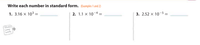 Write each number in standard form. (Examples 1 and 2)
1. 3.16 × 10³ =
2. 1.1 × 10¬4
3. 2.52 × 10-5 =
Show
your
work.

