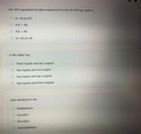 The SOP equivalent Boolean expression for the EX-OR logic gate is,
O (A'+B).(A+B')
O A'B' + AB
A'B + AB'
O (A' +B').(A+B)
Fi
Ti
A full adder has,
O Three inputs and two outputs
Two inputs and one output
O Two inputs and two outputs
O Two inputs and three outputs
Data distributors are,
O Multiplexers
O Encoders
O Decoders
O Demultiplexers
