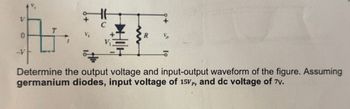 R
Determine the output voltage and input-output waveform of the figure. Assuming
germanium diodes, input voltage of 15Vp, and dc voltage of 7v.