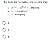 If m and n are relatively prime integers, then:
a) mº(n) + nº(m) = 1 mod(mn)
b) т+nmod (mn)
c) -1 mod (mn)
|
a
