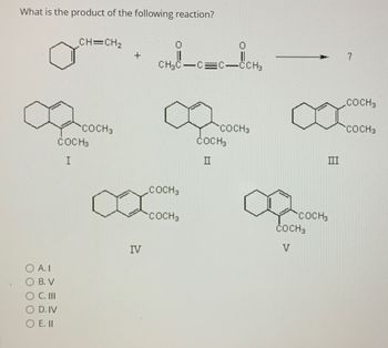 What is the product of the following reaction?
O A. I
O B. V
O C. III
O D. IV
O E. II
CH=CH₂
COCH 3
COCH3
I
+
IV
CH₂C-C=C—CCH3
COCH 3
COCH 3
0
COCH 3
COCH 3
II
8
COCH 3
III
COCH3
COCH 3
COCH 3