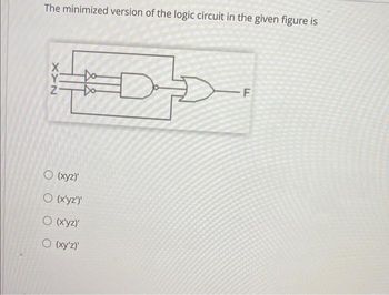 The minimized version of the logic circuit in the given figure is
-F
O (xyz)'
O (x'yz')'
O (x'yz)'
O (xy'z)'