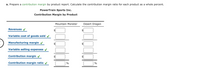 a. Prepare a contribution margin by product report. Calculate the contribution margin ratio for each product as a whole percent.
PowerTrain Sports Inc.
Contribution Margin by Product
Mountain Monster
Desert Dragon
Revenues V
Variable cost of goods sold y
Manufacturing margin v
$
$
Variable selling expenses v
Contribution margin v
$
Contribution margin ratio v
%
%
