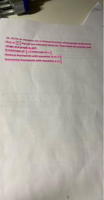 10. Write an equation for a rational function whose graph of the form
f(x)=x+has all the indicated features. Then state the domain and
range and graph it. [61]
X-intercept of Y-intercept of -
Vertical Asymptote with equation x
Horizontal Asymptote with equation y=