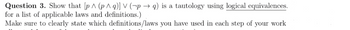 Question 3. Show that [p^ (p^ q)] V (p→q) is a tautology using logical equivalences.
for a list of applicable laws and definitions.)
Make sure to clearly state which definitions/laws you have used in each step of your work