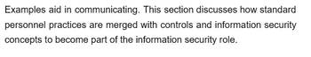 Examples aid in communicating. This section discusses how standard
personnel practices are merged with controls and information security
concepts to become part of the information security role.