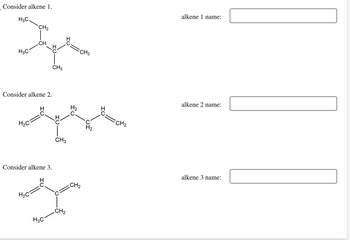 Consider alkene 1.
محوطة
H3C
CH
Consider alkene 2.
H₂C
Consider alkene 3.
CH3
CH3
H₂
C
CH₂
CH₂
H₂C
yo
CH₂
H3C
H₂
CH₂
alkene 1 name:
alkene 2 name:
alkene 3 name: