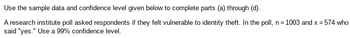 Use the sample data and confidence level given below to complete parts (a) through (d).
A research institute poll asked respondents if they felt vulnerable to identity theft. In the poll, n = 1003 and x = 574 who
said "yes." Use a 99% confidence level.