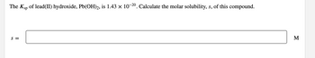 The Ksp of lead(II) hydroxide, Pb(OH)2, is 1.43 × 10-20. Calculate the molar solubility, s, of this compound.
S =
M