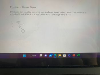 Problem 1. Energy Terms
Determine the potential energy of the pendulum shown below. Note: The potential en-
ergy should be 0 when 0 = 0, mgL when 0=1, and 2mgL when 0 = 1.
///////
8
m
Q Search
99+
H