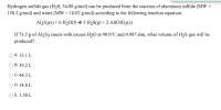 Hydrogen sulfide gas (H2S, 34.08 g/mol) can be produced from the reaction of aluminum sulfide (MW =
150.2 g/mol) and water (MW = 18.02 g/mol) according to the following reaction equation:
Al2S3(s) + 6 H2O(1) → 3 H2S(g) + 2 Al(OH)3(s)
If 73.5 g of Al2S3 reacts with excess H20 at 90.0°C and 0.987 atm, what volume of H2S gas will be
produced?
A. 13.1 L
В. 39.2 L
O C.44.3 L
O D. 14.8 L
