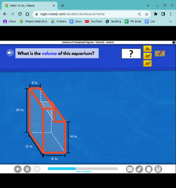 Math To Do, i-Ready
← → CO
login.i-ready.com/student/dashboard/home
Class I-Ready Math/ELA Folders Docs YouTube Spelling
Volume of Composed Figures - Tutorial - Level G
What is the volume of this aquarium?
5 in.
14 in.
20 in.
12 in.
+®
10 in.
40% Complete
PE sheet List
in.
?
in²
in³
I