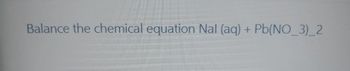 Balance the chemical equation Nal (aq) + Pb(NO_3)_2