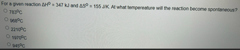 For a given reaction AHO = 347 kJ and ASO = 155 J/K. At what tempereature will the reaction become spontaneous?
O 783°C
968°C
2210°C
1970°C
945°C