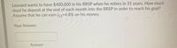 Leonard wants to have $400,000 in his RRSP when he retires in 31 years. How much
must he deposit at the end of each month into the RRSP in order to reach his goal?
Assume that he can earn j12=4.8% on his money.
Your Answer:
Answer
