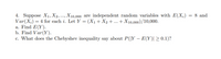 4. Suppose X1, X2,..., X10,000 are independent random variables with E(X;) = 8 and
Var(X;) = 4 for each i. Let Y = (X1+ X2 + ... +X10,000)/10,000.
a. Find E(Y).
b. Find Var(Y).
c. What does the Chebyshev inequality say about P(|Y – E(Y)| 2 0.1)?
