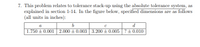 7. This problem relates to tolerance stack-up using the absolute tolerance system, as
explained in section 1-14. In the figure below, specified dimensions are as follows
(all units in inches):
a
d
1.750 + 0.001 2.000 + 0.003 3.200 + 0.005 ?+0.010
