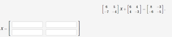 This image depicts a matrix equation that needs to be solved for the matrix \( X \).

The equation is as follows:

\[ \begin{bmatrix} 6 & 5 \\ -7 & -4 \end{bmatrix} X + \begin{bmatrix} 6 & 4 \\ 4 & -3 \end{bmatrix} = \begin{bmatrix} 8 & -3 \\ -6 & -5 \end{bmatrix} \]

The required form for the solution is:

\[ X = \begin{bmatrix} \boxed{} & \boxed{} \\ \boxed{} & \boxed{} \end{bmatrix} \]

In this setup, we are asked to find the values within matrix \( X \) that satisfy the equation.