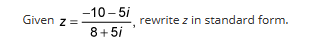 Given z =
-10-5i
8+5i
rewrite z in standard form.