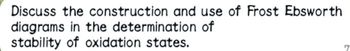 Discuss the construction and use of Frost Ebsworth
diagrams in the determination of
stability of oxidation states.