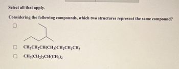 Select all that apply.
Considering the following compounds, which two structures represent the same compound?
a
CH3CH₂CH(CH3)CH₂CH₂CH3
CH3(CH₂)3CH(CH3)2