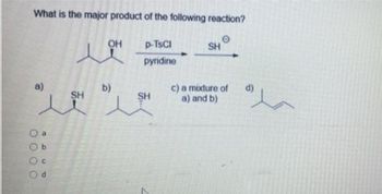 What is the major product of the following reaction?
O
☎
ئد
0000
a
Ob
Oc
d
ㅗ
SH
OH
b)
p-TSCI
pyridine
SH
SH
c) a mixture of
a) and b)
مده