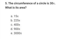 5. The circumference of a circle is 30r.
What is its area?
а. 15л
b. 225A
С. 400л
d. 900r
е. 3000т
