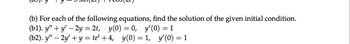 (b) For each of the following equations, find the solution of the given initial condition.
(b1). y" + y' — 2y = 2t, y(0) = 0,
y'(0) = 1
(b2). y" — 2y' + y = te² +4,
y(0) =
=
1, y'(0) = 1