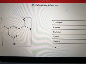 CI
H
Question 14 of 20
Classify the compound shown here.
MacBook Air
A) aldehyde
B) ketone
C) alcohol
D) ester
E) alkane