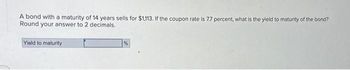 A bond with a maturity of 14 years sells for $1,113. If the coupon rate is 7.7 percent, what is the yield to maturity of the bond?
Round your answer to 2 decimals.
Yield to maturity
%