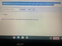 How do functional groups determine the characteristics of the carbon skeletons of biological molecules
and which groupings of functional groups define amino acids, sugars, nucleotides and lipids?
Search entries or author
Unread
困
6 Reply
Replies are only visible to those who have posted at least one reply.
Sign out
acer
