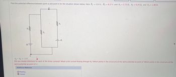 Find the potential difference between point a and point b for the situation shown below. Here &₁ = 12.0 V, E₂ = 8.27 V and R₁ = 3.73, R₂ = 6.24 , and R3 = 1.88 2.
Reading
Tutorial
R2
www
६
R3
www
R₁
६
Va - Vb
= -1.71
X
Did you choose directions for each of the three currents? What is the current flowing through R3? Which points in the circuit are at the same potential as point a? Which points in the circuit are at the
same potential as point b? V
Additional Materials