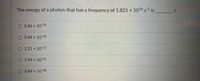 The energy of a photon that has a frequency of 1.821 x 1016 s1 is J.
5.46 x 10-24
5.44 x 10 18
1.21 x 10 17
1.99 x 10-25
O 3.49 x 1048
