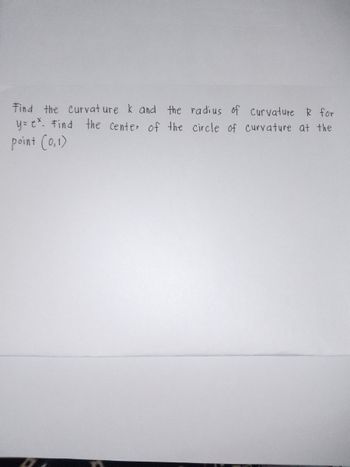 Find the Curvature k and the radius of curvature R for
y= ex. Find the center of the circle of curvature at the
point (0,1)