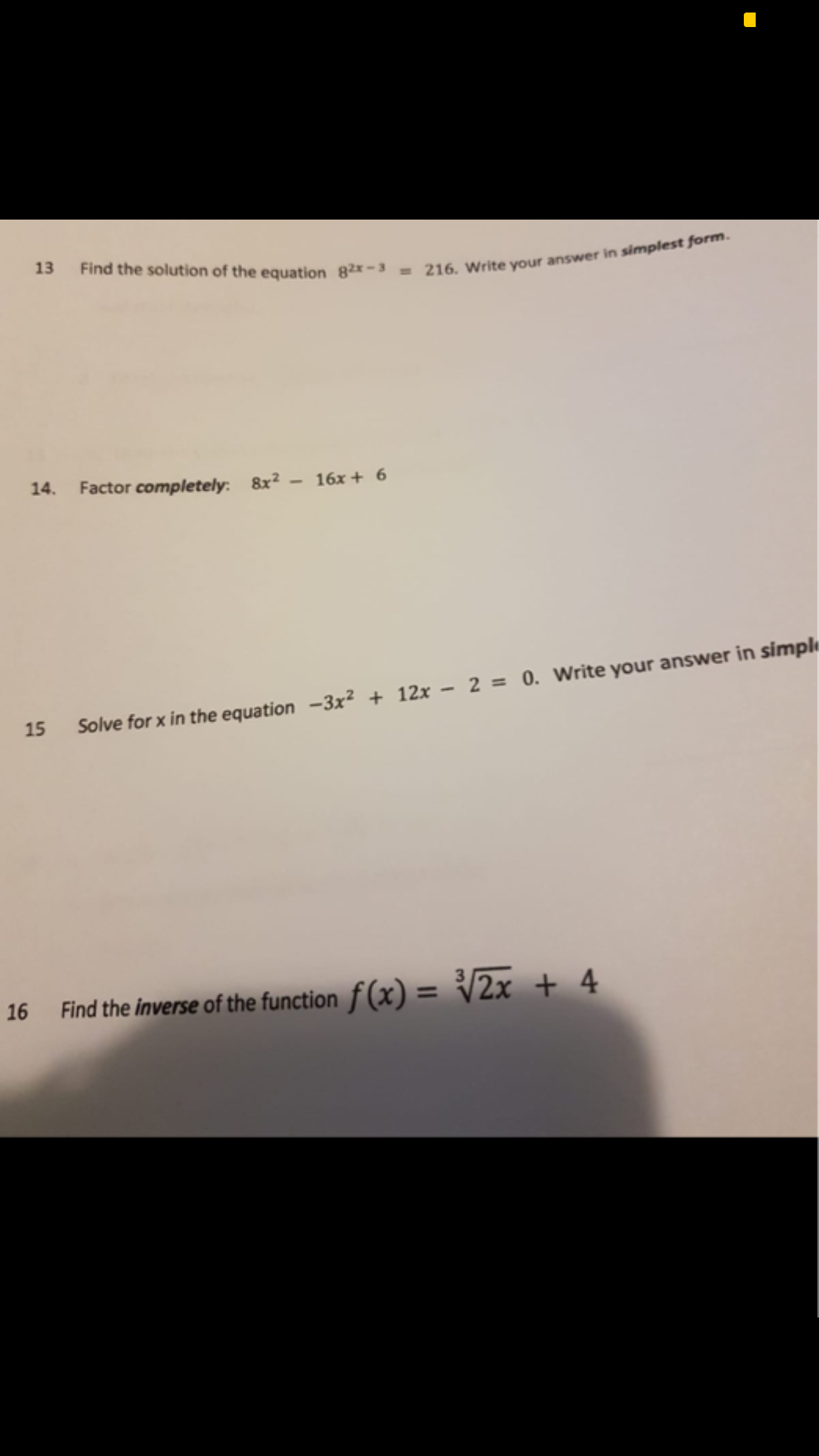 Find the solution of the equation 82-3=216. Write your answer in simplest form.
13
14. Factor completely: 8x2
16x+ 6
Solve for x in the equation -3x2+ 12x - 2 = 0. Write your answer in simple
15
Find the inverse of the function f(x) = /2x + 4
16
