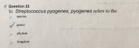 Question 22
In Streptococcus pyogenes, pyogenes refers to the
species
d genus
bo dan bsilo ai biegne iico
phylum
kingdom
