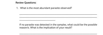 Review Questions:
1. What is the most abundant parasite observed?
If no parasite was detected in the samples, what could be the possible
reason/s. What is the implication of your result?