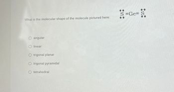 What is the molecular shape of the molecule pictured here:
O angular
O linear
O trigonal planar
O trigonal pyramidal
Otetrahedral
$=Ge= S
= $.