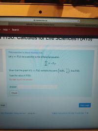 A courses.kpu.ca
Mathway Trigonometry Problem Solver
https://cour
ca/pluginfile.ph
- Help
Search
S0. Caiculus TOI LIle SCIENCEST (ATS)
This exercise is about Section 3.8.
Let y = F(x) be a solution to the differential equation
dy
=-3 y.
dx
Given that the graph of y = F(x) contains the point ( In(8), – ),
find F(0).
Type the value of F(0).'
Do not round the answer.
Answer:
Check
= page
Next page
Imin) Example: Using derivati Jump to...
Stady instructions for Mar. 9 and Mar. 11 ►
