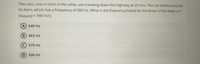 Two cars, one in front of the other, are traveling down the highway at 25 m/s. The car behind sounds
its horn, which has a frequency of 500 Hz. What is the frequency heard by the driver of the lead car?
(Vsound = 340 m/s)
A) 540 Hz
B 463 Hz
© 579 Hz
D 500 Hz
