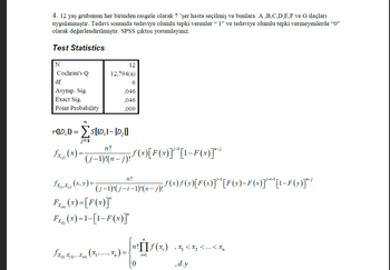 ### SPSS Output and Statistical Analysis

#### Study Description:

A randomized trial was conducted involving children aged 12 years. Seven patients from this age group were selected for each of the treatments labeled A, B, C, D, E, F, and G. After the treatment, the patient responses were categorized as follows: a positive response to the treatment was recorded as "1," and a lack of positive response was recorded as "0." The SPSS output is provided below, and it must be interpreted.

#### Test Statistics
The table summarizes the output of Cochran's Q test conducted in SPSS:
- **Number of Samples (N):** 12
- **Cochran's Q:** 12.794(a)
- **Degrees of Freedom (df):** 6
- **Asymptotic Significance (Asymp. Sig.):** 0.046
- **Exact Significance (Exact Sig.):** 0.046
- **Point Probability:** 0.009

\[ rQ(D_i, D) = \sum_{j=1}^{n} S \left[ |D_i - D_j| \right] \]

\[ f_{X_{(j)}}(x) = \frac{n!}{(j-1)!(n-j)!} f(x) \left[ F(x) \right]^{j-1} \left[ 1 - F(x) \right]^{n-j} \]

\[ f_{X_{(i)}, X_{(j)}}(x, y) = \frac{n!}{(j-1)!(j-i-1)!(n-j)!} f(x) f(y) \left[ F(x) \right]^{j-1} \left[ F(y) - F(x) \right]^{j-i-1} \left[ 1 - F(y) \right]^{n-j} \]

\[ F_{X_{(n)}}(x) = \left[ F(x) \right]^n \]

\[ F_{X_{(1)}}(x) = 1 - \left[ 1 - F(x) \right]^n \]

\[ f_{X_{(1)}, X_{(2)}, \ldots, X_{(n)}}(x_1, \ldots, x_n) = \begin{cases} 
n! \