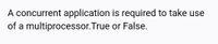 A concurrent application is required to take use
of a multiprocessor.True or False.
