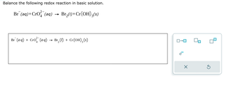 Balance the following redox reaction in basic solution.
-
Br (aq) + Cro(aq) → Br₂(1) + Cr(OH)3(s)
Br (aq) + Cro(aq) → Br₂ (1) + Cr(OH)3 (s)
ローロ
е
☑
G