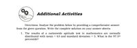 Additional Activities
Directions: Analyze the problem below by providing a comprehensive answer
from the given question. Write the complete solution on your answer sheets.
1. The results of a nationwide aptitude test in mathematics are normally
distributed with mean = 63 and standard deviation = 5. What is the 97.5th
percentile?
