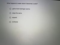 What happens to water when it becomes a solid?
O gains more hydrogen atoms
O stays the same
О ехрand
O contracts
