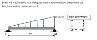 Beam AB is subjected to a triangular load as shown below. Determine the
Resultant and its distance from A.
125 N /m
SIGN CONVENTION:
CCW CW
A
бт
B
+++
